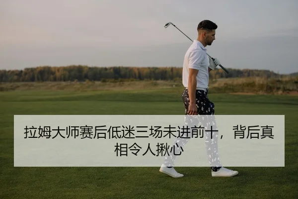 拉姆大师赛后低迷三场未进前十，背后真相令人揪心