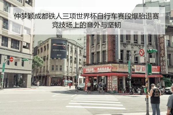 仲梦颖成都铁人三项世界杯自行车赛段爆胎退赛 竞技场上的意外与坚韧