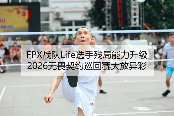 FPX战队Life选手残局能力升级 2026无畏契约巡回赛大放异彩