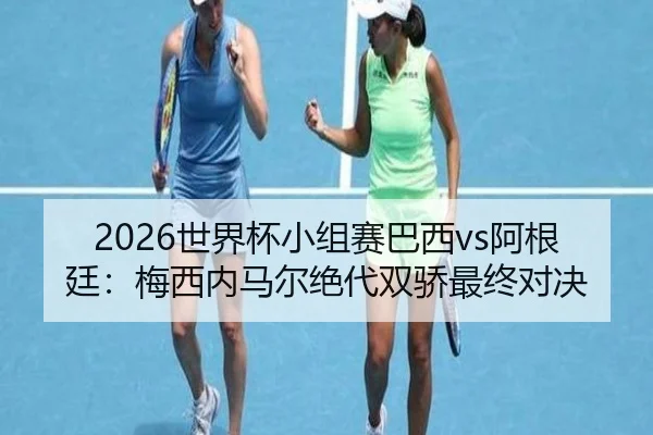 2026世界杯小组赛巴西vs阿根廷：梅西内马尔绝代双骄最终对决