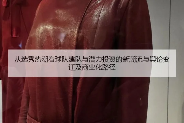 从选秀热潮看球队建队与潜力投资的新潮流与舆论变迁及商业化路径