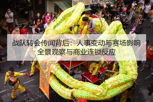 战队转会传闻背后：人事变动与赛场影响全景观察与商业连锁反应