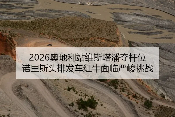 2026奥地利站维斯塔潘夺杆位 诺里斯头排发车红牛面临严峻挑战