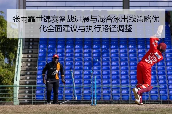 张雨霏世锦赛备战进展与混合泳出线策略优化全面建议与执行路径调整