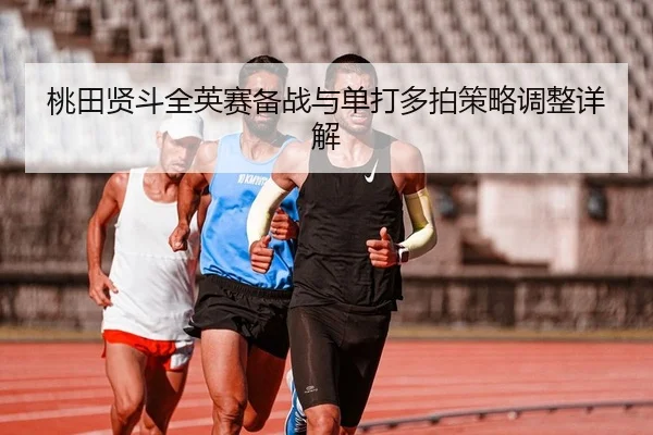 桃田贤斗全英赛备战与单打多拍策略调整详解