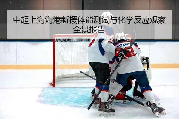 中超上海海港新援体能测试与化学反应观察全景报告